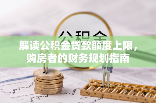 唐县解读公积金贷款额度上限，购房者的财务规划指南
