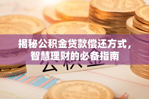 唐县揭秘公积金贷款偿还方式，智慧理财的必备指南