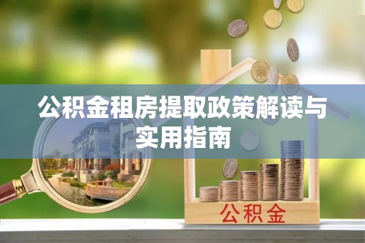 唐县公积金租房提取政策解读与实用指南