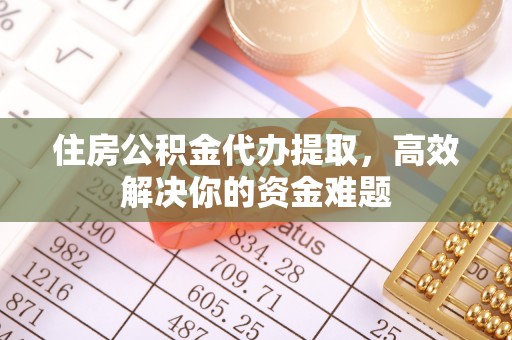 唐县住房公积金代办提取，高效解决你的资金难题