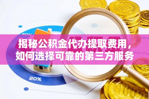 唐县揭秘公积金代办提取费用，如何选择可靠的第三方服务