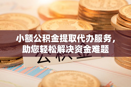 唐县小额公积金提取代办服务，助您轻松解决资金难题