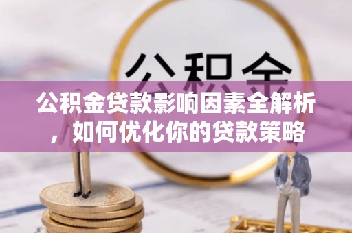 唐县公积金贷款影响因素全解析，如何优化你的贷款策略