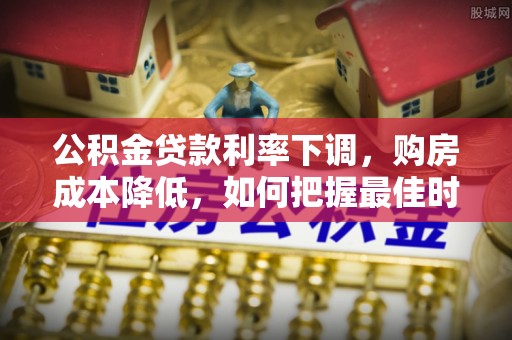 唐县公积金贷款利率下调，购房成本降低，如何把握最佳时机？