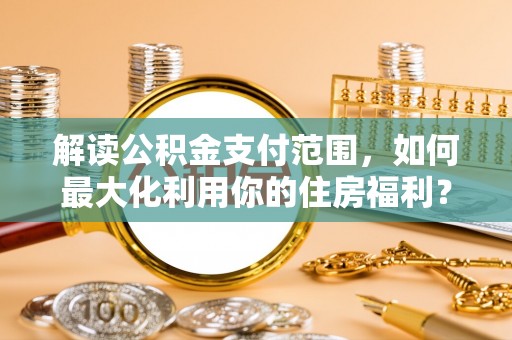 唐县解读公积金支付范围，如何最大化利用你的住房福利？