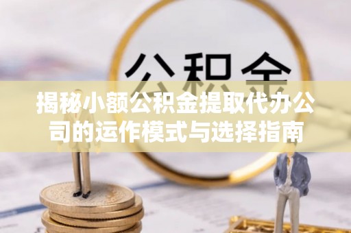 唐县揭秘小额公积金提取代办公司的运作模式与选择指南