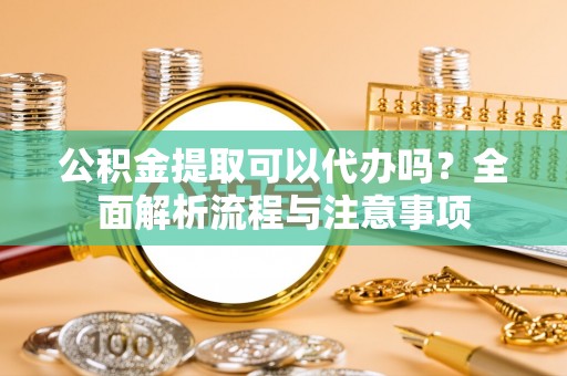 唐县公积金提取可以代办吗？全面解析流程与注意事项