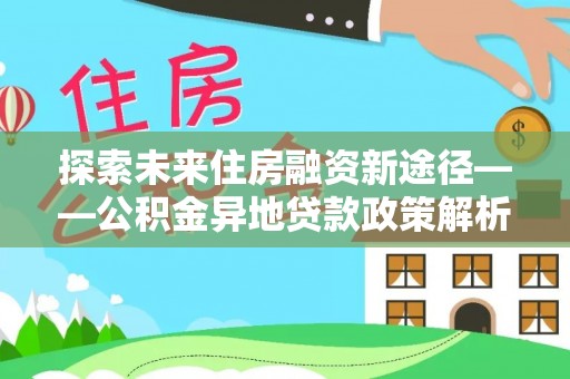 唐县探索未来住房融资新途径——公积金异地贷款政策解析与实践