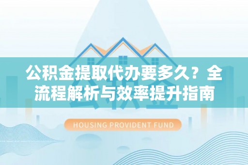 唐县公积金提取代办要多久？全流程解析与效率提升指南
