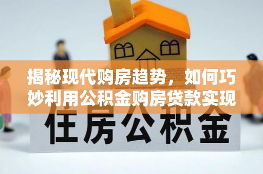 唐县揭秘现代购房趋势，如何巧妙利用公积金购房贷款实现置业梦想