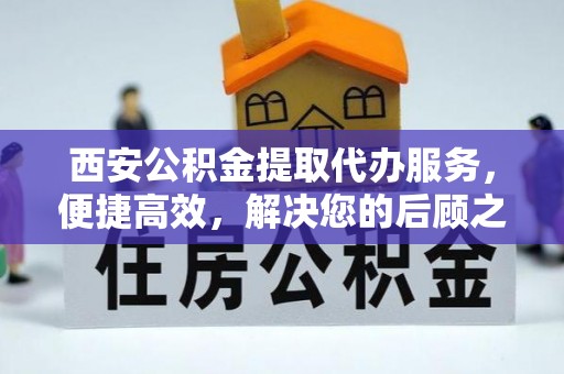 唐县西安公积金提取代办服务，便捷高效，解决您的后顾之忧