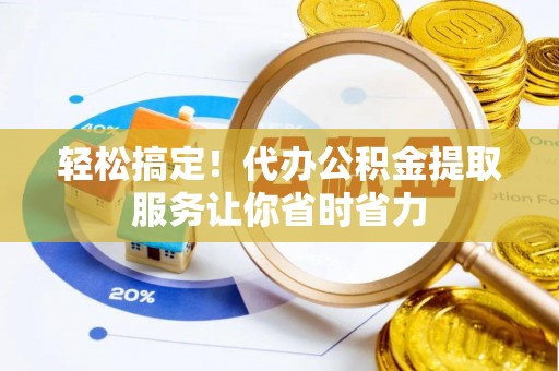 唐县轻松搞定！代办公积金提取服务让你省时省力