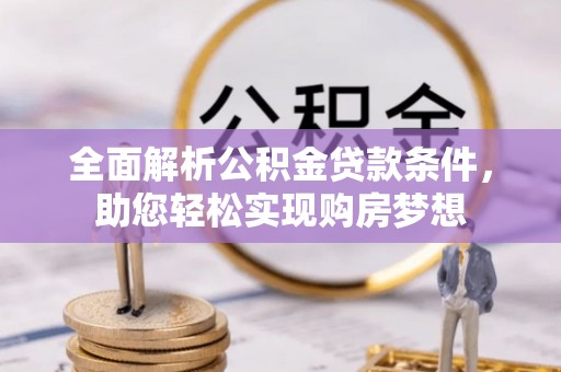 唐县全面解析公积金贷款条件，助您轻松实现购房梦想