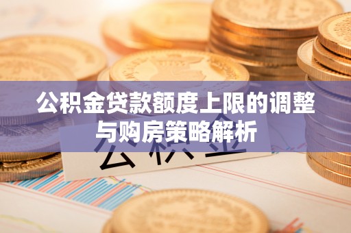 唐县公积金贷款额度上限的调整与购房策略解析