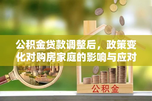 唐县公积金贷款调整后，政策变化对购房家庭的影响与应对策略