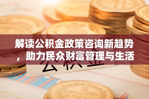 唐县解读公积金政策咨询新趋势，助力民众财富管理与生活规划