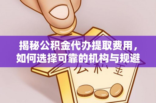 唐县揭秘公积金代办提取费用，如何选择可靠的机构与规避潜在风险