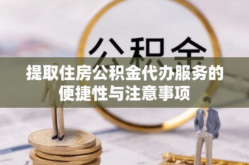 唐县提取住房公积金代办服务的便捷性与注意事项