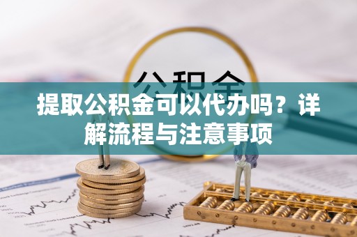 唐县提取公积金可以代办吗？详解流程与注意事项