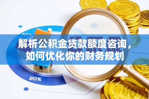 唐县解析公积金贷款额度咨询，如何优化你的财务规划