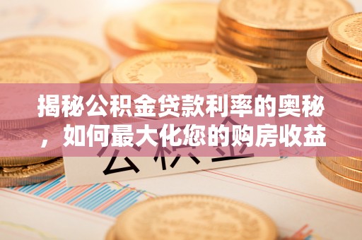 唐县揭秘公积金贷款利率的奥秘，如何最大化您的购房收益
