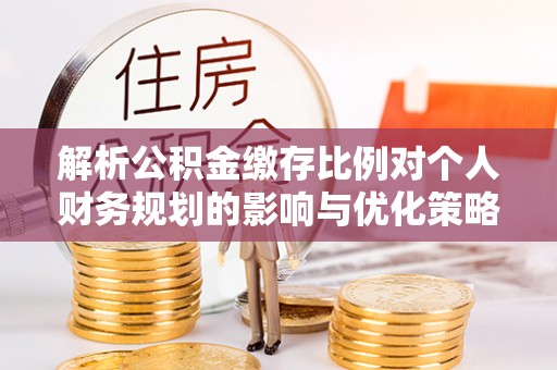 唐县解析公积金缴存比例对个人财务规划的影响与优化策略