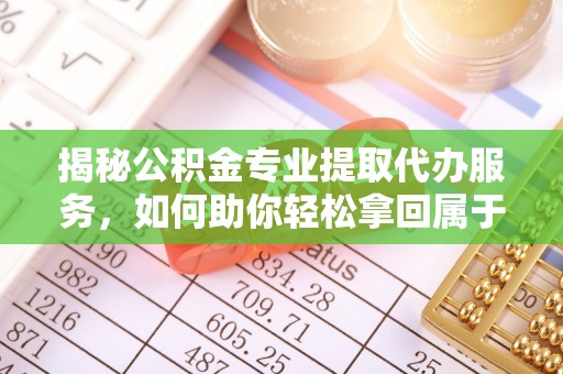 唐县揭秘公积金专业提取代办服务，如何助你轻松拿回属于你的资金