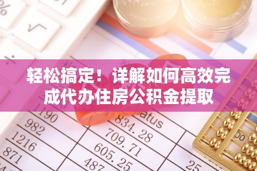唐县轻松搞定！详解如何高效完成代办住房公积金提取
