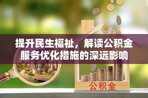 唐县提升民生福祉，解读公积金服务优化措施的深远影响