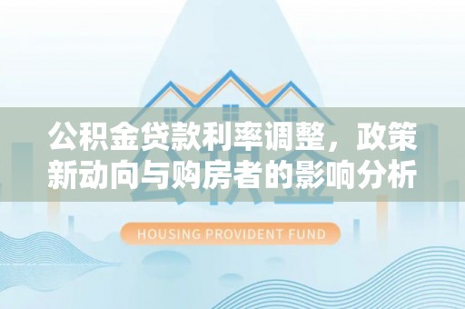 唐县公积金贷款利率调整，政策新动向与购房者的影响分析