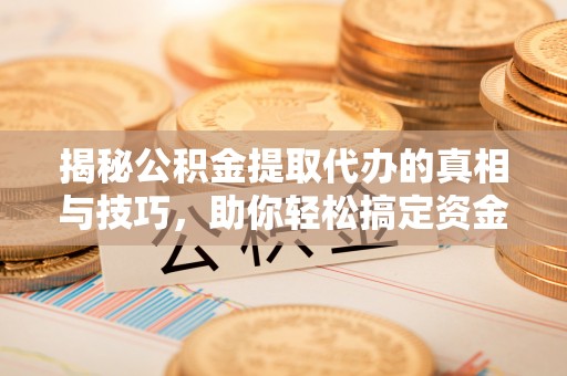 唐县揭秘公积金提取代办的真相与技巧，助你轻松搞定资金流动问题