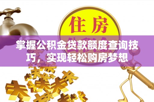 唐县掌握公积金贷款额度查询技巧，实现轻松购房梦想