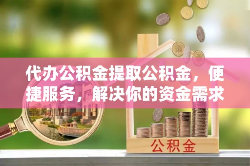 唐县代办公积金提取公积金，便捷服务，解决你的资金需求
