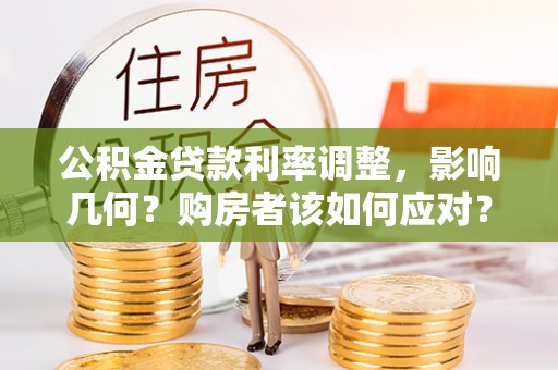 唐县公积金贷款利率调整，影响几何？购房者该如何应对？