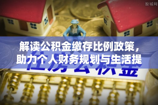 唐县解读公积金缴存比例政策，助力个人财务规划与生活提升