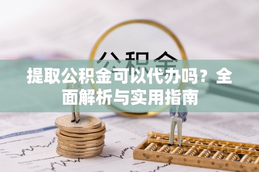唐县提取公积金可以代办吗？全面解析与实用指南