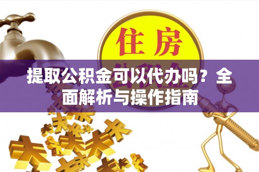 唐县提取公积金可以代办吗？全面解析与操作指南