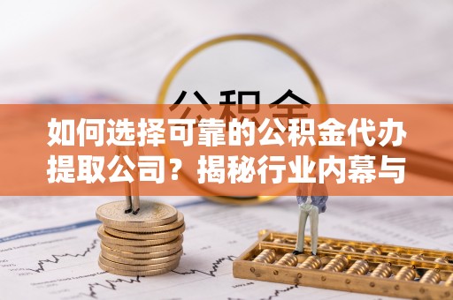 唐县如何选择可靠的公积金代办提取公司？揭秘行业内幕与服务指南