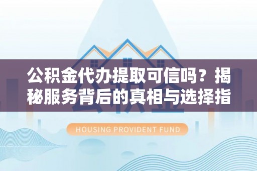 唐县公积金代办提取可信吗？揭秘服务背后的真相与选择指南