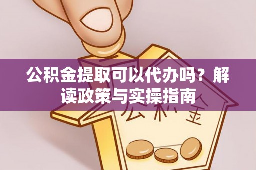 唐县公积金提取可以代办吗？解读政策与实操指南