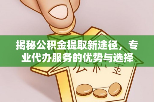 唐县揭秘公积金提取新途径，专业代办服务的优势与选择