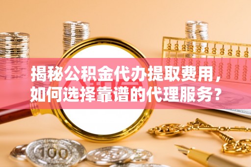 唐县揭秘公积金代办提取费用，如何选择靠谱的代理服务？