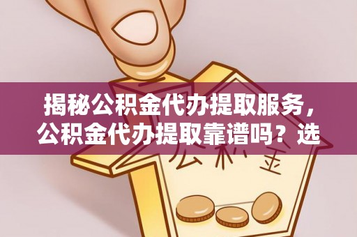 唐县揭秘公积金代办提取服务，公积金代办提取靠谱吗？选择需谨慎
