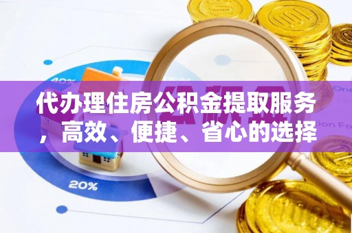 唐县代办理住房公积金提取服务，高效、便捷、省心的选择