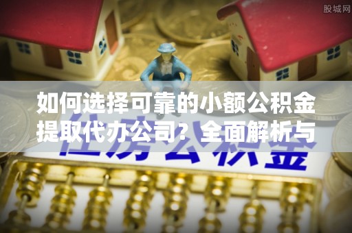 唐县如何选择可靠的小额公积金提取代办公司？全面解析与实用指南