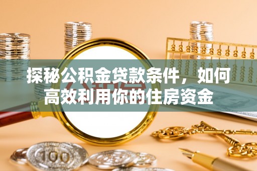 唐县探秘公积金贷款条件，如何高效利用你的住房资金