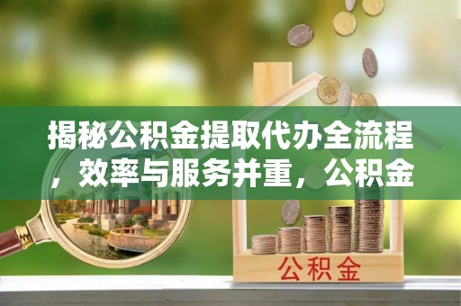 唐县揭秘公积金提取代办全流程，效率与服务并重，公积金提取代办要多久不再是难题