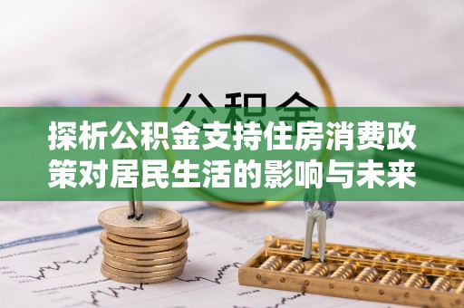 唐县探析公积金支持住房消费政策对居民生活的影响与未来展望