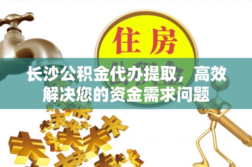 唐县长沙公积金代办提取，高效解决您的资金需求问题