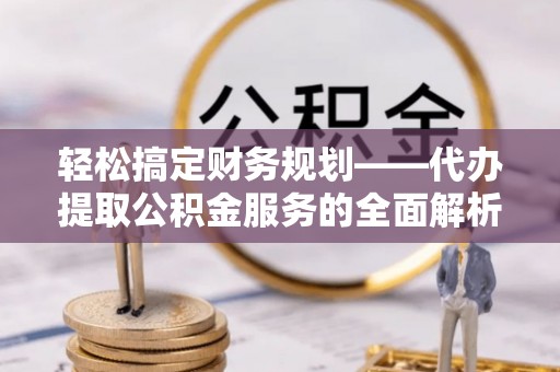 唐县轻松搞定财务规划——代办提取公积金服务的全面解析